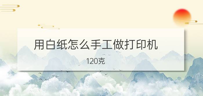 用白纸怎么手工做打印机 120克，白卡纸，能放进打印机吗？